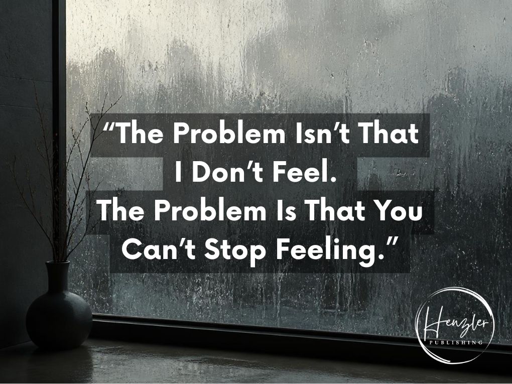“The Problem Isn’t That I Don’t Feel. The Problem Is That You Can’t Stop&nbsp;Feeling.”
